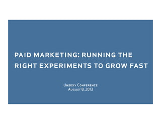 Unsexy Conference
August 8, 2013
paid marketing: running the
right experiments to grow fast
 