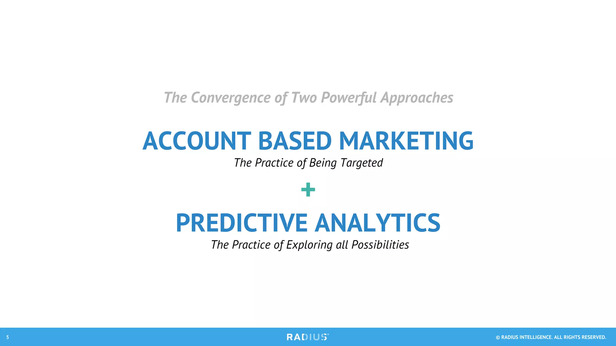 © RADIUS INTELLIGENCE. ALL RIGHTS RESERVED.5
The Convergence of Two Powerful Approaches
ACCOUNT BASED MARKETING
The Practice of Being Targeted
+
PREDICTIVE ANALYTICS
The Practice of Exploring all Possibilities
 