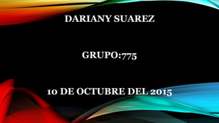 DARIANY SUAREZ
GRUPO:775
10 DE OCTUBRE DEL 2015
 