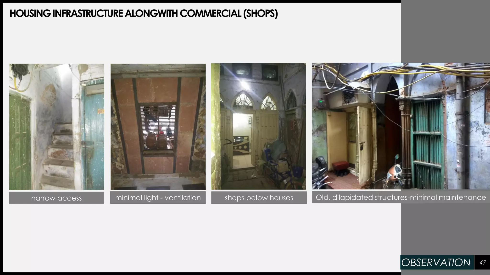 47
HOUSINGINFRASTRUCTUREALONGWITHCOMMERCIAL(SHOPS)
narrow access minimal light - ventilation shops below houses Old, dilapidated structures-minimal maintenance
OBSERVATION
 