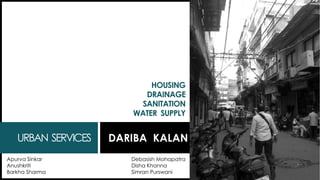 HOUSING
DRAINAGE
SANITATION
WATER SUPPLY
URBAN SERVICES DARIBA KALAN
Apurva Sinkar
Anushkriti
Barkha Sharma
Debasish Mohapatra
Disha Khanna
Simran Purswani
 