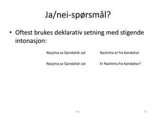 Ja/nei-spørsmål?
• Oftest brukes deklarativ setning med stigende
  intonasjon:
            Nasjima az Qandahār ast   Nashima er fra Kandahar

            Nasjima az Qandahār ast   Er Nashima fra Kandahar?




                             Dari                                24
 
