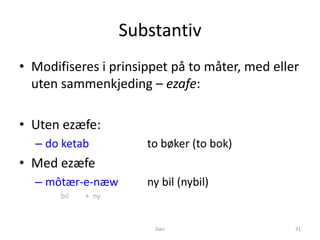 Substantiv
• Modifiseres i prinsippet på to måter, med eller
  uten sammenkjeding – ezafe:

• Uten ezæfe:
  – do ketab           to bøker (to bok)
• Med ezæfe
  – môtær-e-næw        ny bil (nybil)
       bil   + ny



                        Dari                    31
 