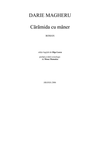 DARIE MAGHERU
Cãrãmida cu mâner
ROMAN
ediţie îngrjită de Olga Lascu
prefaţă şi tabel cronologic
de Mona Mamulea
ARANIA 2006
 