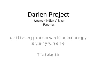 Darien Project
Wouman Indian Village
Panama
u t i l i z i n g r e n e w a b l e e n e r g y
e v e r y w h e r e
The Solar Biz
 
