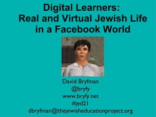 Digital Learners:  Real and Virtual Jewish Life in a Facebook World David Bryfman @bryfy www.bryfy.net #jed21 [email_address] 
