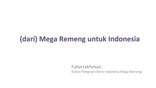 (dari)	
  Mega	
  Remeng	
  untuk	
  Indonesia	
  
Fatorrakhman	
  
Ikatan	
  Pengrajin	
  Keris	
  Indonesia	
  Mega	
  Remeng	
  
 
