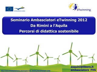Seminario Ambasciatori eTwinning 2012
                                         Da Rimini a l’Aquila
                         Percorsi di didattica sostenibile




                                                                        asquini@libero.it
http://www.freedigitalphotos.net/images/view_photog.php?photogid=2280   ambasciatore FVG
 