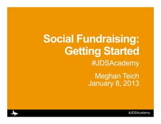 Social Fundraising:
    Getting Started
         #JDSAcademy
          Meghan Teich
        January 8, 2013


                   #JDSAcademy
 