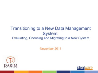 Transitioning to a New Data Management
                  System:
Evaluating, Choosing and Migrating to a New System


                  November 2011
 