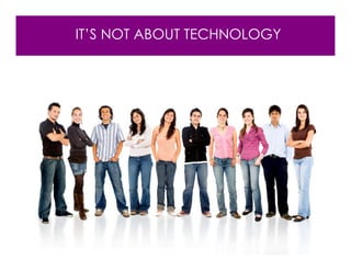 IT’S NOT ABOUT TECHNOLOGY
 