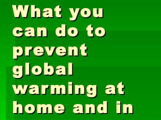What you can do to prevent global warming at home and in school? 