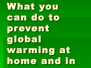 What you can do to prevent global warming at home and in school?