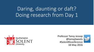 Daring, daunting or daft?
Doing research from Day 1
Professor Tansy Jessop
@tansyjtweets
#SolentRIconference
18 May 2016
 