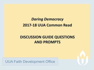 UUA Faith Development Office
Daring Democracy
2017-18 UUA Common Read
DISCUSSION GUIDE QUESTIONS
AND PROMPTS
 