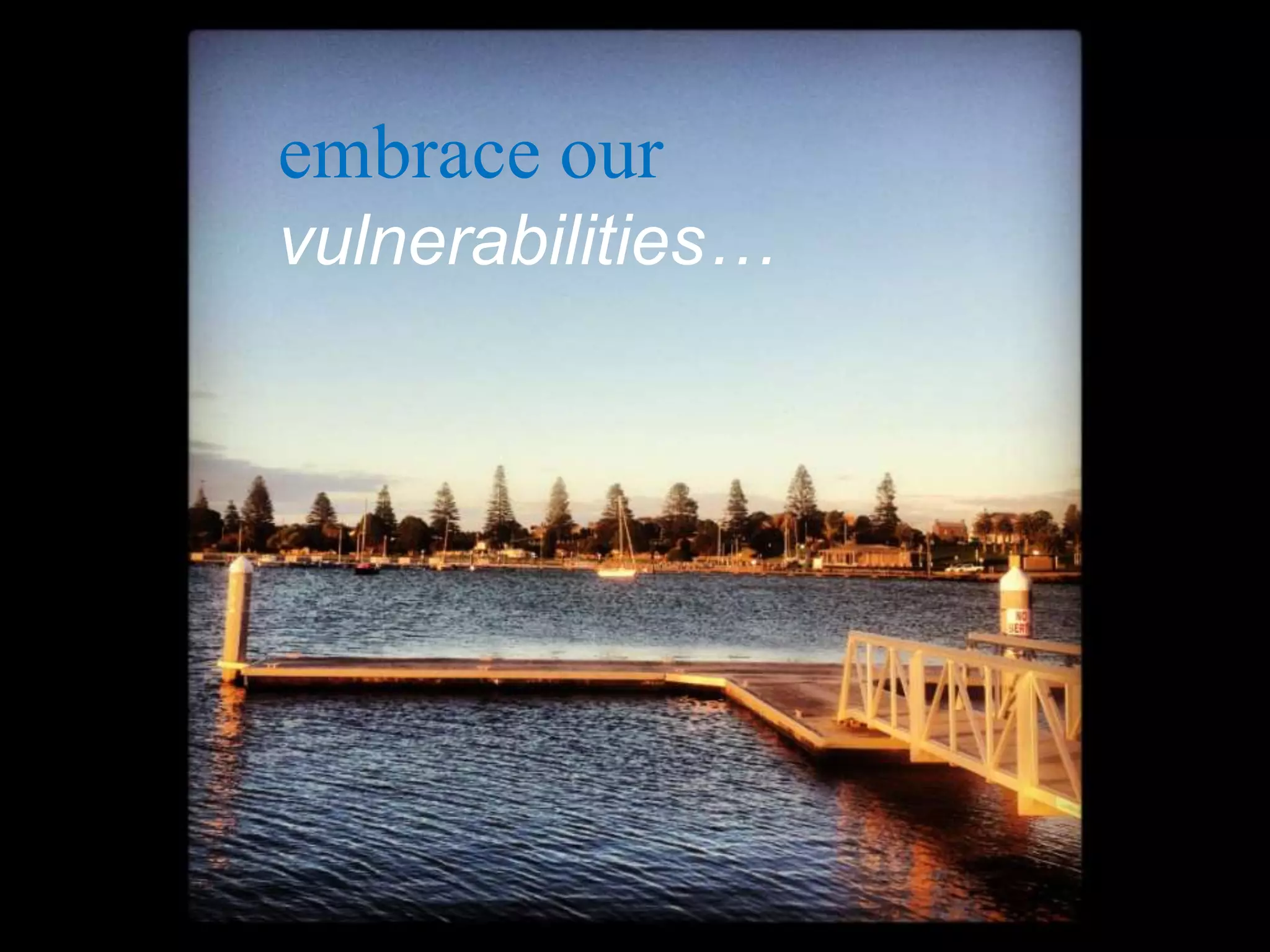 embrace our
vulnerabilities…
 