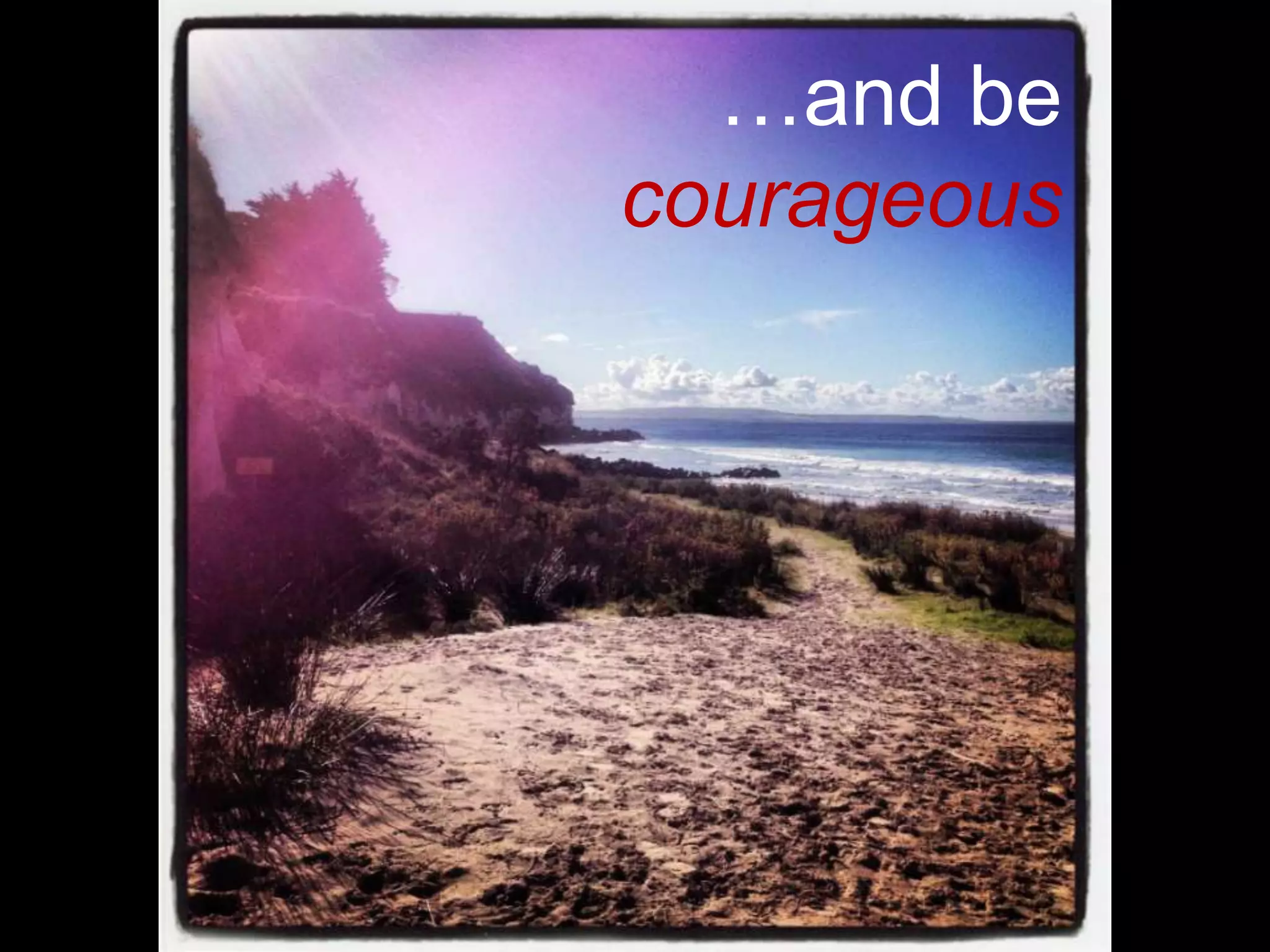 …and be
courageous
 