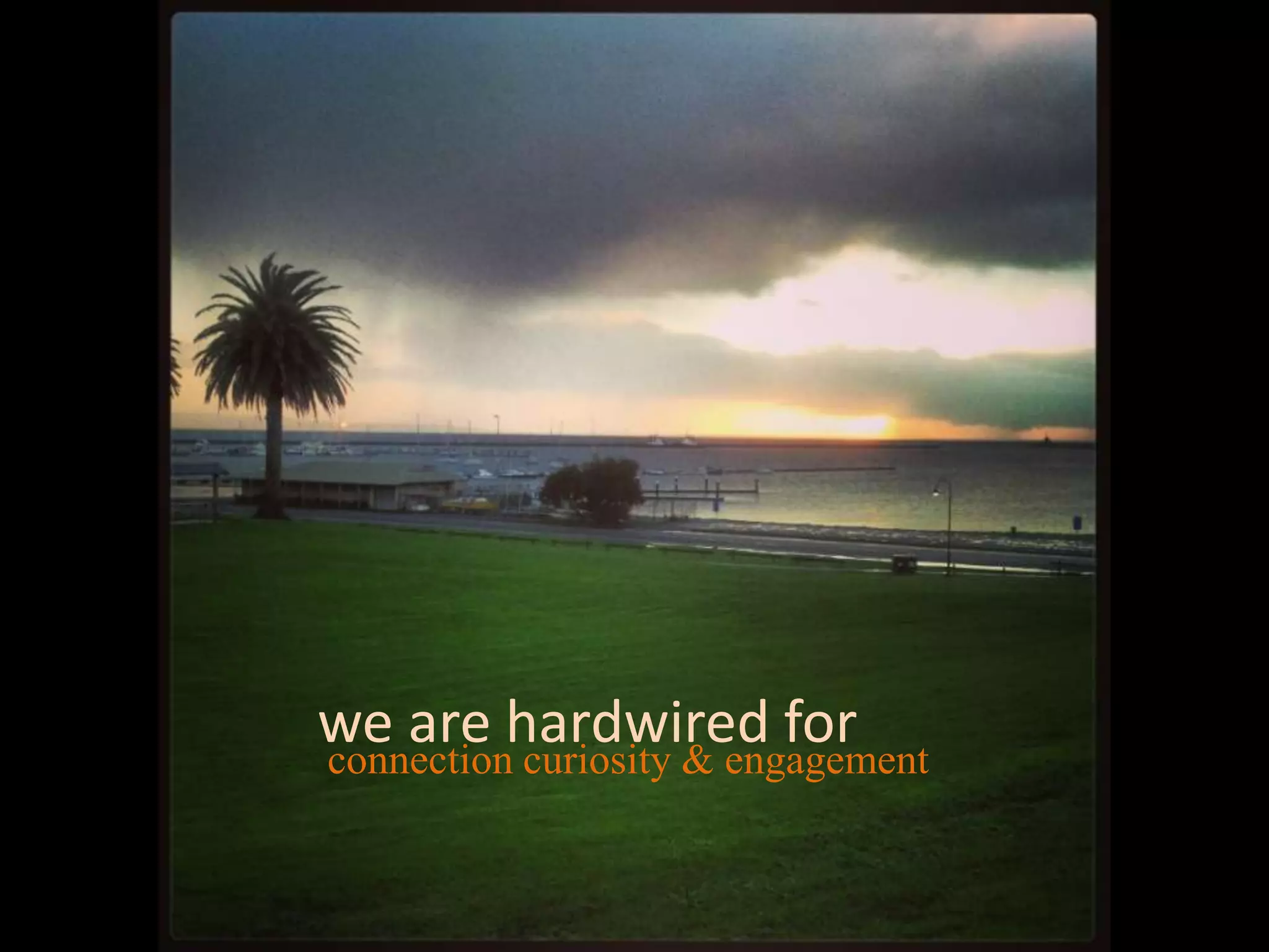 we are hardwired forconnection curiosity & engagement
 