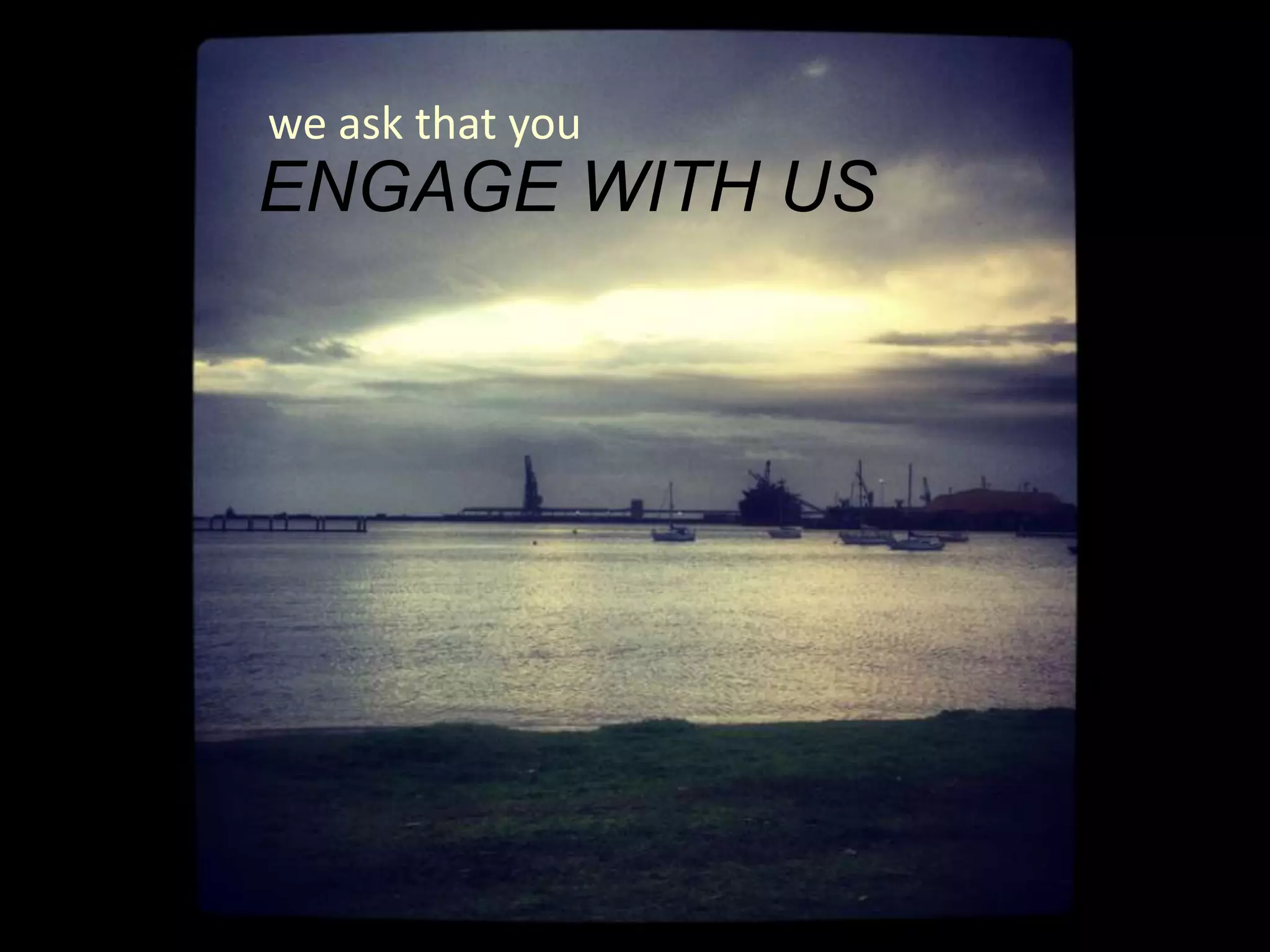 we ask that you
ENGAGE WITH US
 