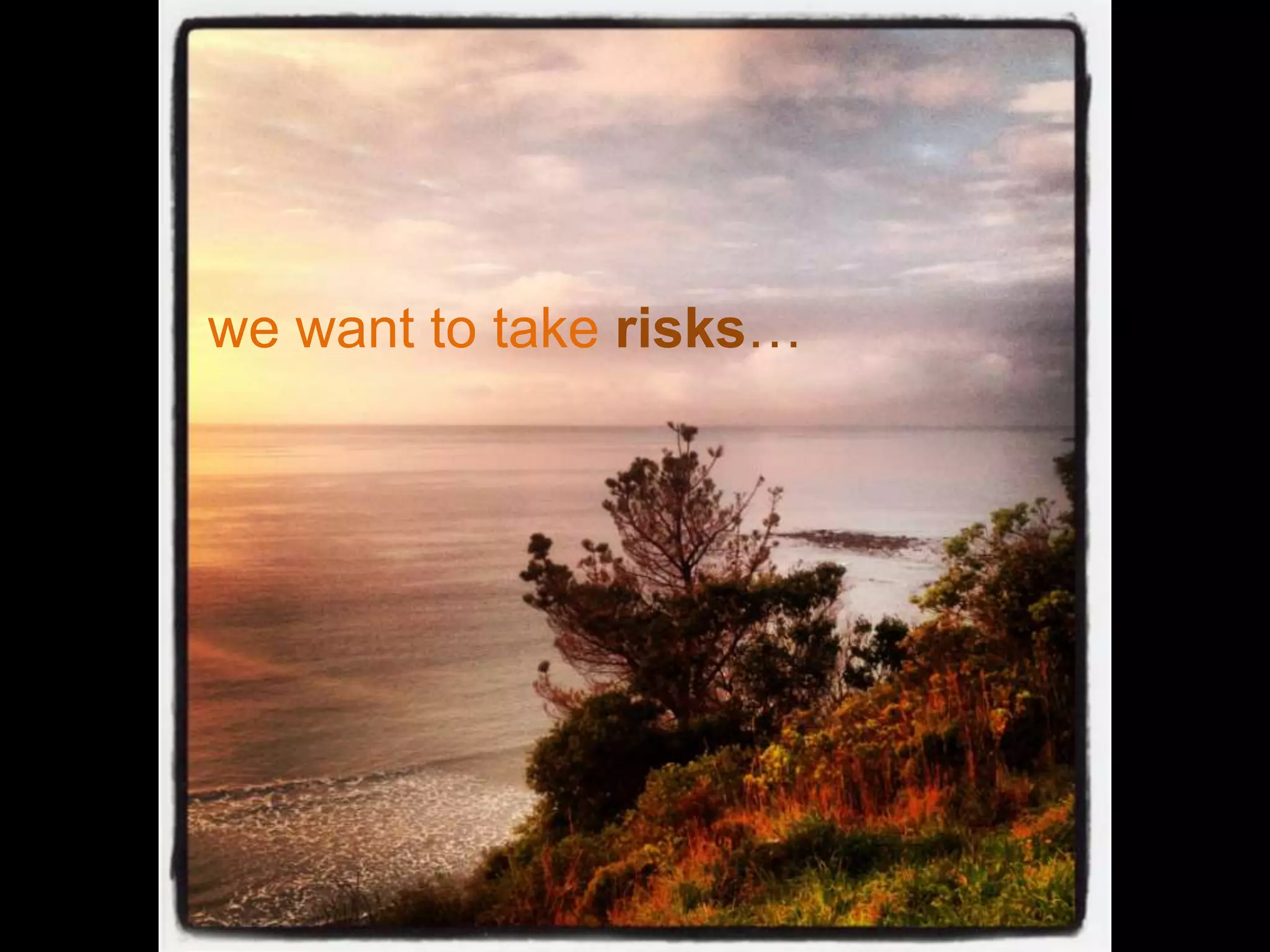 we want to take risks…
 