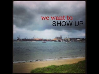 we want to
SHOW UP
 