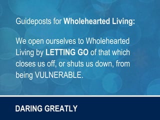 DARING GREATLY
Guideposts for Wholehearted Living:
We open ourselves to Wholehearted
Living by LETTING GO of that which
closes us off, or shuts us down, from
being VULNERABLE.
 