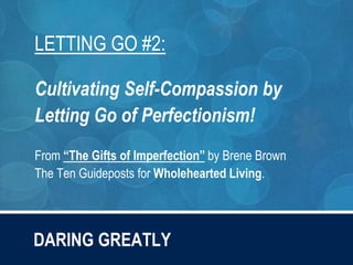 DARING GREATLY
LETTING GO #2:
Cultivating Self-Compassion by
Letting Go of Perfectionism!
From “The Gifts of Imperfection” by Brene Brown
The Ten Guideposts for Wholehearted Living.
 