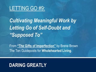 DARING GREATLY
LETTING GO #9:
Cultivating Meaningful Work by
Letting Go of Self-Doubt and
“Supposed To”
From “The Gifts of Imperfection” by Brene Brown
The Ten Guideposts for Wholehearted Living.
 