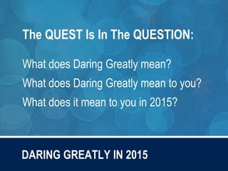 DARING GREATLY IN 2015
The QUEST Is In The QUESTION:
What does Daring Greatly mean?
What does Daring Greatly mean to you?
What does it mean to you in 2015?
 