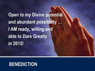 Open to my Divine potential
and abundant possibility …
I AM ready, willing and
able to Dare Greatly
in 2015!
BENEDICTION
 