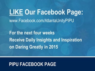 PIPU FACEBOOK PAGE
LIKE Our Facebook Page:
www.Facebook.com/AtlantaUnityPIPU
For the next four weeks
Receive Daily Insights and Inspiration
on Daring Greatly in 2015
 