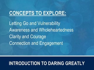 CONCEPTS TO EXPLORE:
Letting Go and Vulnerability
Awareness and Wholeheartedness
Clarity and Courage
Connection and Engagement
INTRODUCTION TO DARING GREATLY
 