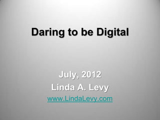 Daring to be Digital


      July, 2012
    Linda A. Levy
   www.LindaLevy.com
 