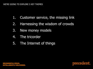 WE’RE GOING TO EXPLORE 5 KEY THEMES

1.

Customer service, the missing link

2.

Harnessing the wisdom of crowds

3.

New money models

4.

The tricorder

5.

The Internet of things

 