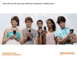 How will you fit into your staff and customers’ mobile lives?

 