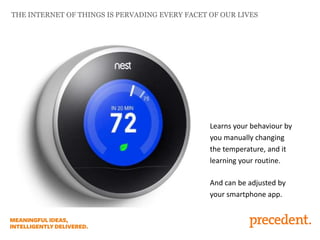 THE INTERNET OF THINGS IS PERVADING EVERY FACET OF OUR LIVES

Learns your behaviour by
you manually changing
the temperature, and it
learning your routine.
And can be adjusted by
your smartphone app.

 