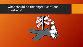 What should be the objective of our
questions?
 