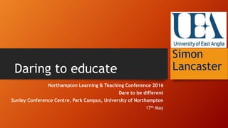 Daring to educate
Northampton Learning & Teaching Conference 2016
Dare to be different
Sunley Conference Centre, Park Campus, University of Northampton
17th May
Simon
Lancaster
 