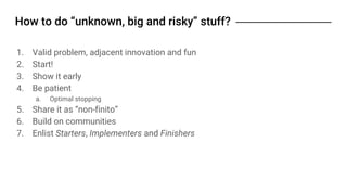 1. Valid problem, adjacent innovation and fun
2. Start!
3. Show it early
4. Be patient
a. Optimal stopping
5. Share it as “non-finito”
6. Build on communities
7. Enlist Starters, Implementers and Finishers
 