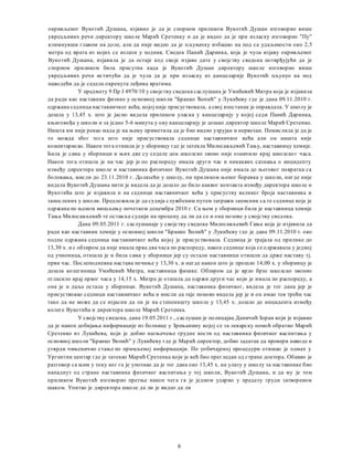 окривљеног Вукотић Душана, изјавио je да je спорном приликом Вукотић Душан изговорио више
увредљивих речи директору школе Марић Сретенку и да je видео да je при изласку изговорио "Пу"
климнувши главом на доле, али да није видео да je пљувачку избацио на под са удаљености око 2,5
метра од врата из којих се излазн у ходник. Сведок Панић Даринка, која je чула изјаву окривљеног
Вукотић Душана, изјавила je да остаје код своје изјаве дате у својству сведока потврђујући да je
спорном приликом била присутна када je Вукотић Душан директору школе изговорио више
увредљивих речи истичући да je чула да je при изласку из канцеларије Вукотић пљунуо на под
наводећи да je седела окренута леђима вратима.
У предмету 9 Пр Ј 4970/10 у својству сведока саслушана je Умићевић Митра која je изјавила
да ради као наставник физике у основној школи "Бранко Ћопић" у Лукићеву где je дана 09.11.2010 г.
одржаиа седница наставничког већа, којој није присуствовала, a свој изостанак je оправдала. У школу je
дошла у 13,45 х. што je јасно видела приликом уласка у канцеларију у којој седи Панић Даринка,
књиговођа у школи и за једно 5-6 минута у ову канцеларију je дошао директор школе Марић Сретенко.
Ништа им није рекао мада je на њему приметила да je био видно узрујан и нервозан. Помислила je да je
то можда због тога што није присуствовала седници наставничког већа али он ништа није
коментарисао. Након тога отишла je у зборницу где je затекла Милосављевић Тању, наставницу хемије.
Била je сама у зборници и њих две су седеле док школско звоно није означило крај школског часа.
Након тога отишла je на час јер je пo распореду имала други час и никаквих сазнања о инциденту
између директора школе и наставника физичког Вукотић Душана није имала до његовог повратка са
боловања, мисли до 23.11.2010 г. Долазећи у школу, ни приликом њеног боравка у школи, нигде није
видела Вукотић Душана нити je видела да je дошло до било каквог контакта између директора школе и
Вукотића што je изјавила и на седници наставничког већа у присуству великог броја наставника и
запослених у школи. Предложила je да судија службеним путем затражи записник са те седнице која je
одржана пo њеном мишљењу почетком децембра 2010 г. Са њом у зборници била je наставница хемије
Тања Милосављевић те оставља судији на процену да ли да се и она позове у својству сведока.
Дана 09.05.2011 г. саслушанаје у својству сведока Милосављевић Гања која je изјавила да
ради као наставник хемије у основној школи "Бранко Ћопић" у Лукићеву где je дана 09.11.2010 r. око
подне одржана седница наставничког већа којој je присуствовала. Седница je трајала од прилике до
13,30 х. и с обзиром да није имала прва два часа пo распореду, након седнице која се одржавала у једној
од учионица, отишла je и била сама у збориици јер су остали наставници отишли да држе наставу тј.
први час. Послеподневна настава почиње у 13,30 х. и негде након што je прошло 14,00 х. у зборницу je
дошла колегиница Умићевић Митра, наставница физике. Обзиром да je врло брзо школско звонио
огласило крај првог часа у 14,15 х. Митра je отишла да одржи други час који je имала пo распореду, a
она je и даље остала у зборници. Вукотић Душана, наставника физичког, видела je тог дана јер je
присуствовао седници наставничког већа и мисли да raje поново видела јер je и он имао тек трећи час
тако да не може да се изјасни да ли je на степеништу школе у 13,45 х. дошло до инцидента између
колеге Вукотића и директора школе Марић Сретенка.
У својству сведока, дана 19.05.2011 г., саслушан je полицајац Даничић Зоран који je изјавио
да je након добијања информације из болнице у Зрењанину којој се за лекарску помоћ обратио Марић
Сретенко из Лукићева, који je добио нагњечење грудне кости од наставника физичког васпитања у
основној школи "Бранко Ђопић" у Лукићеву где je Марић директор, добио задатак да провери наводе и
утврди чињенично стање пo примљеној информацији. По уобичајеној процедури отишао je одмах у
Ургентни центар где je затекао Марић Сретенка који je већ био прегледан од стране доктора. Обавио je
разговор са њим у току ког га je упознао да je тог дана око 13,45 х. на улазу у школу за наставнике био
нападнут од стране наставника физичког васпитања у тој школи, Вукотић Душана, и да му je том
приликом Вукотић изговорио претње након чега га je једном ударио у пределу груди затвореном
шаком. Упитао je директора школе да ли je видео да ли
6
 