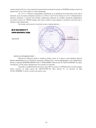 ПОУКА О ПРАВНОМ ЛЕКУ:
Против ове Пресуде може се изјавити жалба у року од 8 дана од дана пријема пресуде
Вишем прекршајном суду у Београду, Одељењу у Новом Саду, a путем Прекршајног суда у Зрењанину.
Жалба се предаје ПРЕКРШАЈНОМ СУДУ У ЗРЕЊАНИНУ, Житни Трг бб "МАЛА ВАРОШ" Hi спрат,
непосредно, путем поште препоручено или усмено на записник.
За жалбу се плаћа Републичка судска такса (РСТ) у износу од 900,00 (деветстотина) динара.
Таксу платити на жиро рачун бр. 840-29725845-28, број модела 97, са позивом на број
94-242-106400062 и доказ о уплати доставити суду.
судија сматра да ће се са тако изреченом јединственом новчаном казном од 20.000,00 динара утицати на
окривљеног да не чини овакве и сличне прекршаје.
Чл. 131 ст. 1 Закона о прекршајима, прописано je да трошкове поступка сноси лице које je
кажњено, пa je на основу цитираног прописа и чл.130 ст.2 тач.9 истог Закона и чл.27 ст.2 Правилника о
накнади трошкова у судским поступцима, окривљени обавезан на плаћање трошкова прекршајног
поступка у износу од 1.000,00 динара, при чему се им$ло у виду трајање и сложеност поступка, као и
имовно стање окривљеног.
Ha основу свега изнетог одлучено je као у изреци пресуде.
Да je овај препис в^ч
своме оригиналу, терди
Адамов Bi
10
 