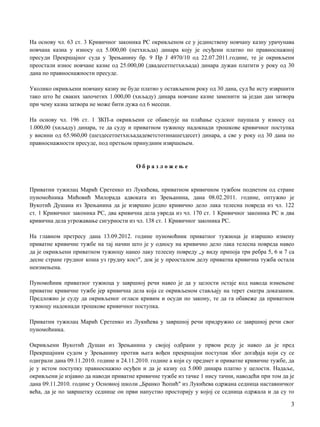 Нa основу чл. 63 ст. 3 Кривичног законика РС окривљеном се у јединствену новчану казну урачунава
новчана казна у износу од 5.000,00 (петхиљда) динара коју je осуђени платио пo правноснажној
пресуди Прекршајног суда у Зрењанину бр. 9 Пр Ј 4970/10 од 22.07.2011.године, те je окривљени
преостали износ новчане казне од 25.000,00 (двадесетпетхиљада) динара дужан платити у року од 30
дана пo правноснажности пресуде.
Уколико окривљени новчану казну не буде платио у остављеном року од 30 дана, суд ће исту извршити
тако што ће сваких започетих 1.000,00 (хиљаду) динара новчане казне заменити за један дан затвора
при чему казна затвора не може бити дужа од 6 месеци.
Нa основу чл. 196 ст. 1 ЗКП-а окривљени се обавезује на плаћање судског паушала у износу од
1.000,00 (хиљаду) динара, те да суду и приватном тужиоцу надокнади трошкове кривичног поступка
у висини од 65.960,00 (шездесетпетхиљададеветстотинашездесет) динара, a све у року од 30 дана пo
правноснажности пресуде, под претњом принудним извршењем.
О б р а з л о ж е њ е
Приватни тужилац Марић Сретенко из Лукићева, приватном кривичном тужбом поднетом од стране
пуномоћника Мићовић Милорада адвоката из Зрењанина, дана 08.02.2011. године, оптужио je
Вукотић Душана из Зрењанина да je извршио једно кривично дело лака телесна повреда из чл. 122
ст. 1 Кривичног законика РС, два кривична дела увреда из чл. 170 ст. 1 Кривичног законика РС и два
кривична дела угрожавање сигурности из чл. 138 ст. 1 Кривичног законика РС.
Нa главном претресу дана 13.09.2012. године пуномоћник приватног тужиоца je извршио измену
приватне кривичне тужбе на тај начин што je у односу на кривично дело лака телесна повреда навео
да je окривљени приватном тужиоцу нанео лаку телесну повреду „у виду припоја три ребра 5, 6 и 7 са
десне стране грудног коша уз грудну кост", док je у преосталом делу приватна кривична тужба остала
неизмењена.
Пуномоћник приватног тужиоца у завршној речи навео je да у целости остаје код навода измењене
приватне кривичне тужбе јер кривична дела која се окривљеном стављају на терет сматра доказаним.
Предложио je суду да окривљеног огласи кривим и осуди пo закону, те да га обавеже да приватном
тужиоцу надокнади трошкове кривичног поступка.
Приватни тужилац Марић Сретенко из Лукићева у завршној речи придружио се завршној речи свог
пуномоћника.
Окривљени Вукотић Душан из Зрењанина у својој одбрани у првом реду je навео да je пред
Прекршајним судом у Зрењанину против њега вођен прекршајни поступак због догађаја који су се
одиграли дана 09.11.2010. године и 24.11.2010. године a који су предмет и приватне кривичне тужбе, да
je у истом поступку правноснажно осуђен и да je казну од 5.000 динара платио у целости. Надаље,
окривљени je изјавио да наводи приватне кривичне тужбе из тачке 1 нису тачни, наводећи при том да je
дана 09.11.2010. године у Основној школи „Бранко Ћопић" из Лукићева одржана седница наставничког
већа, да je пo завршетку седнице он први напустио просторију у којој се седница одржала и да су то
3
 