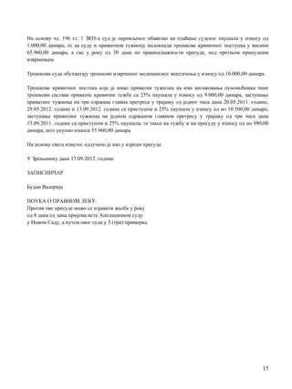 Нa основу чл. 196 ст. 1 ЗКП-а суд je окривљеног обавезао на плаћање судског паушала у износу од
1.000,00 динара, те да суду и приватном тужиоцу надокнади трошкове кривичног поступка у висини
65.960,00 динара, a све у року од 30 дана пo правноснажности пресуде, под претњом принудним
извршењем.
Трошкови суда обухватају трошкове извршеног медицинског вештачења у износу од 10.000,00 динара.
Трошкове кривичног постпка које je имао приватни тужилац на име ангажовања пуномоћника чине
трошкови састава приватне кривичне тужбе са 25% паушала у износу од 9.000,00 динара, заступање
приватног тужиоца на три одржана главна претреса у трајању од једног часа дана 20.05.2011. године,
29.05.2012. године и 13.09.2012. године са приступом и 25% паушала у износу од нo 10.500,00 динара,
заступање приватног тужиоца на једном одржаном главном претресу у трајању од три часа дана
15.09.2011. године са приступом и 25% паушала, те такса на тужбу и на пресуду у износу од нo 980,00
динара, што укупно износи 55.960,00 динара.
Нa основу свега изнетог одлучено je као у изреци пресуде.
У Зрењанину дана 17.09.2012. године
ЗАПИСНИЧАР
Будаи Валерија
ПОУКА О ПРАВНОМ ЛЕКУ:
Против ове пресуде може се изјавити жалба у року
од 8 дана од дана пријема исте Апелационом суду
у Новом Саду, a путем овог суда у 3 (три) примерка.
15
 