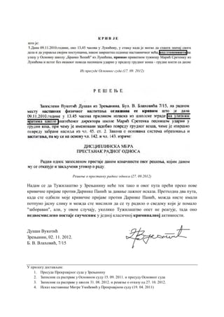 Из пресуде Основног суда (17. 09. 2012)
Решење о престанку радног односа (27. 09.2012)
Надам се да Тужилаштво у Зрењанину неће тек тако и овог пута прећи преко нове
кривичне пријаве против Даринке Панић за давање лажног исказа. Претходна два пута,
када сте одбили моје кривичне пријаве против Даринке Панић, можда нисте имали
потпуно јасну слику и можда сте мислили да се ту радило о сведоку који је помало
"забораван", али, у овом случају, уколико Тужилаштво опет не реагује, тада оно
недвосмислено постаје саучесник у једној класичној криминалној активности.
Душан Вукотић
Зрењанин, 02. 11. 2012.
Б. В. Влаховић, 7/15
У прилогу достављам:
1. Пресуда Прекршајног суда у Зрењанину
2. Записник са расправе у Основном суду 15. 09. 2011. и пресуду Основног суда
3. Записник са расправе у школи 31. 08. 2012. и решење о отказу од 27. 10. 2012.
4. Исказ наставнице Митре Умићевић у Прекршајном суду (19. 04. 2011)
 