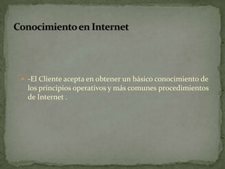  -El Cliente acepta en obtener un básico conocimiento de
  los principios operativos y más comunes procedimientos
  de Internet .
 