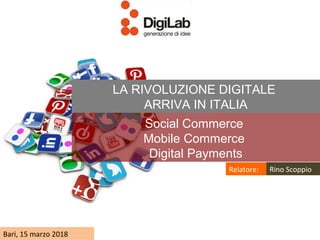 Social Commerce
Mobile Commerce
Digital Payments
LA RIVOLUZIONE DIGITALE
ARRIVA IN ITALIA
Bari, 15 marzo 2018
Relatore: Rino Scoppio
 