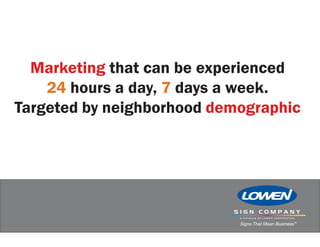 Marketing that can be experienced
    24 hours a day, 7 days a week.
Targeted by neighborhood demographic
 
