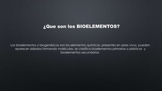 ¿Que son los BIOELEMENTOS?

Los bioelementos o biogenésicos son los elementos químicos, presentes en seres vivos. pueden
aparecer aislados formando moléculas. se clasifica bioelementos primarios o plásticos y
bioelementos secundarios

 