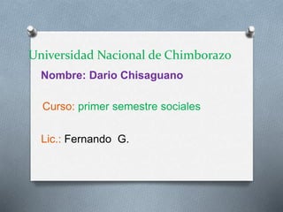 Universidad Nacional de Chimborazo
Nombre: Dario Chisaguano
Curso: primer semestre sociales
Lic.: Fernando G.
 