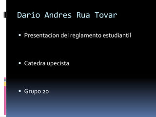 Dario Andres Rua Tovar 
 Presentacion del reglamento estudiantil 
 Catedra upecista 
 Grupo 20 
 